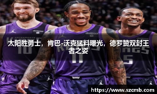 太阳胜勇士，肯巴-沃克猛料曝光，德罗赞双封王者之姿