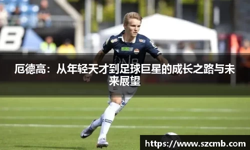 厄德高：从年轻天才到足球巨星的成长之路与未来展望